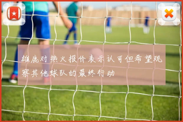 雄鹿对热火报价表示认可但希望观察其他球队的最终行动