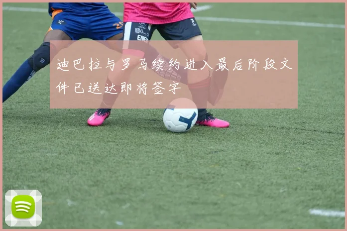 迪巴拉与罗马续约进入最后阶段文件已送达即将签字