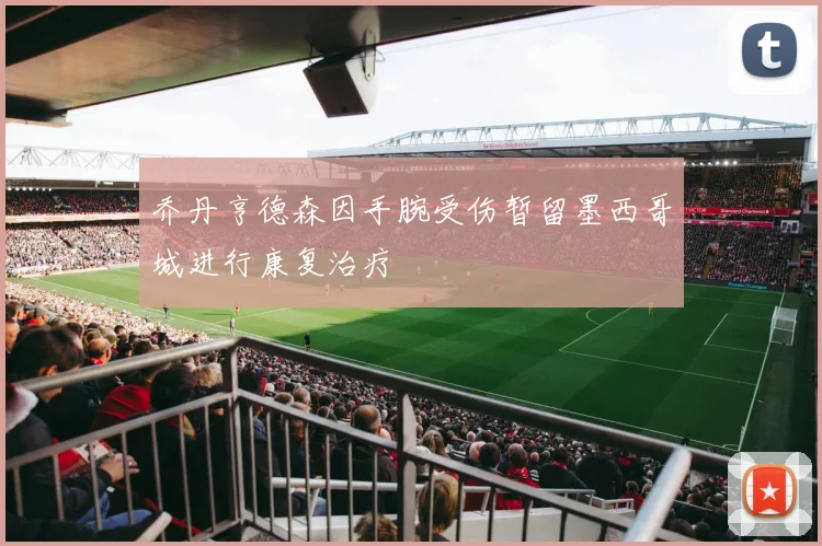 乔丹亨德森因手腕受伤暂留墨西哥城进行康复治疗