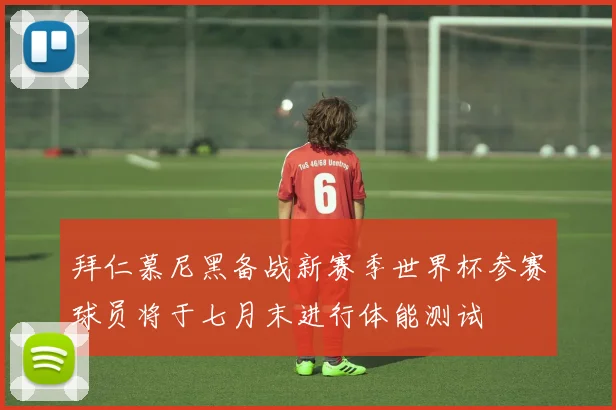 拜仁慕尼黑备战新赛季世界杯参赛球员将于七月末进行体能测试