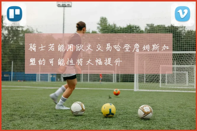骑士若能用欧文交易哈登詹姆斯加盟的可能性将大幅提升