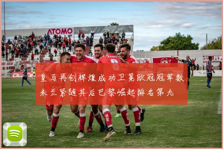 皇马再创辉煌成功卫冕欧冠冠军数米兰紧随其后巴黎崛起排名第九