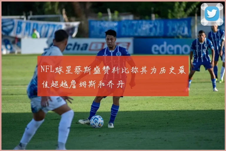 NFL球星蔡斯盛赞科比称其为历史最佳超越詹姆斯和乔丹