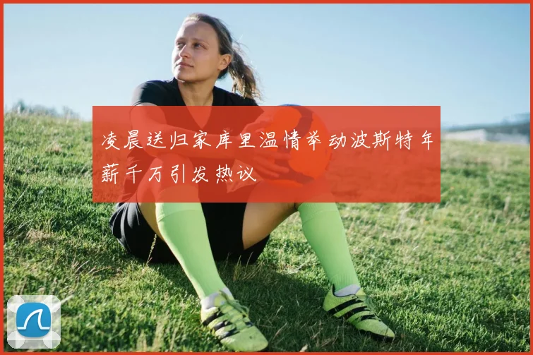 凌晨送归家库里温情举动波斯特年薪千万引发热议