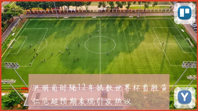 洪明甫时隔12年执教世界杯首胜黄仁范超预期表现引发热议