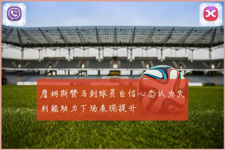 詹姆斯赞马刺球员自信心态认为失利能助力下场表现提升