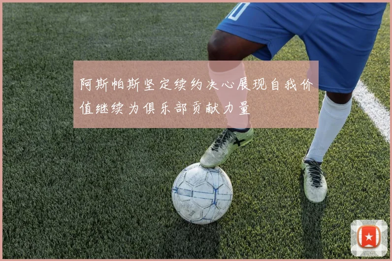 阿斯帕斯坚定续约决心展现自我价值继续为俱乐部贡献力量