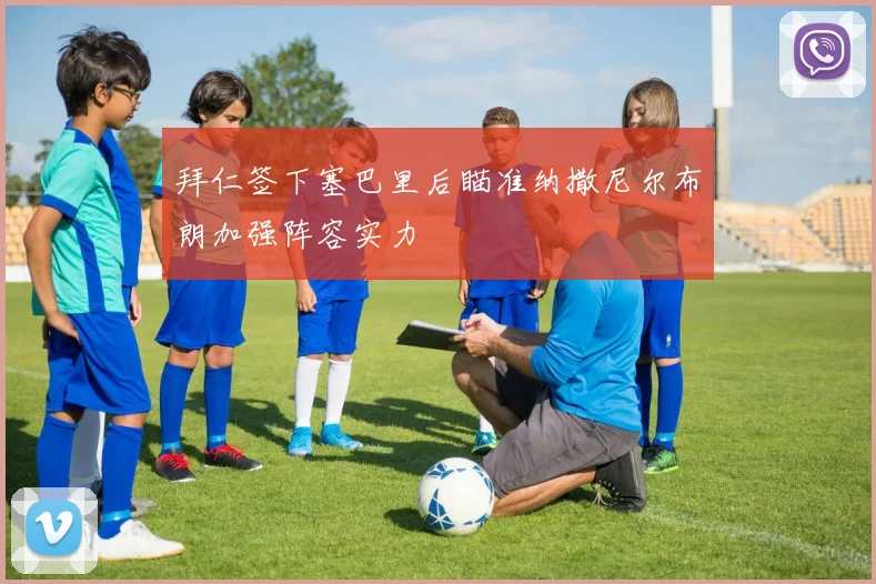 拜仁签下塞巴里后瞄准纳撒尼尔布朗加强阵容实力