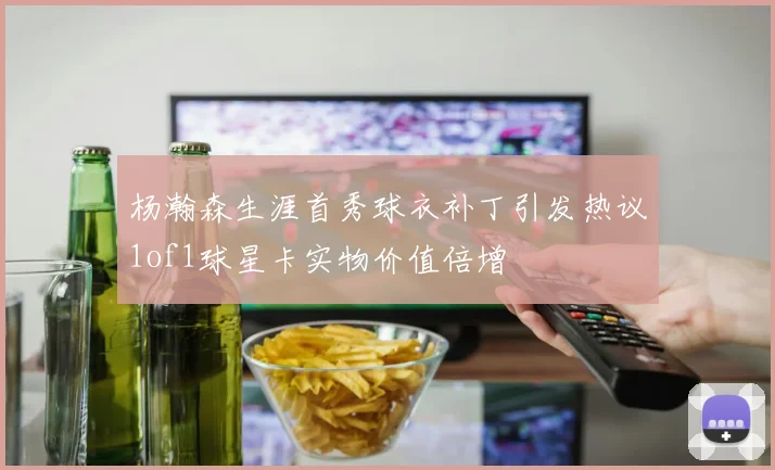 杨瀚森生涯首秀球衣补丁引发热议1of1球星卡实物价值倍增