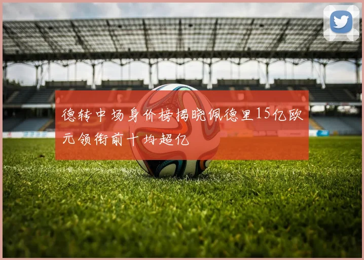 德转中场身价榜揭晓佩德里15亿欧元领衔前十均超亿