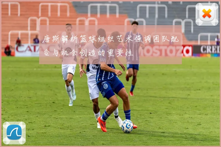 唐斯解析篮球组织艺术强调团队配合与机会创造的重要性