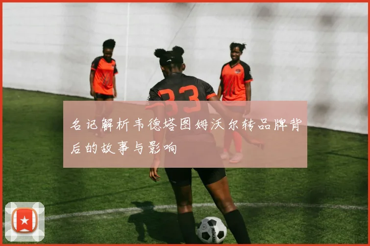 名记解析韦德塔图姆沃尔转品牌背后的故事与影响