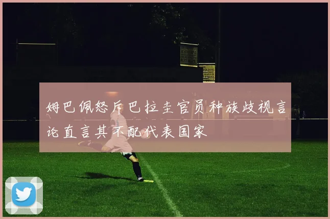 姆巴佩怒斥巴拉圭官员种族歧视言论直言其不配代表国家