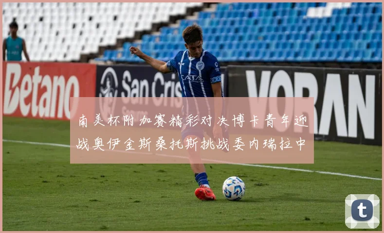 南美杯附加赛精彩对决博卡青年迎战奥伊金斯桑托斯挑战委内瑞拉中央大学