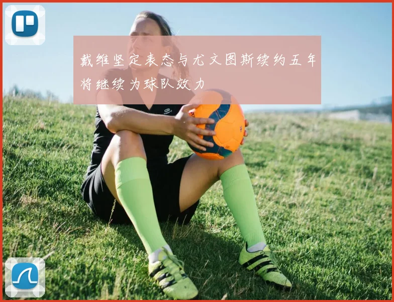 戴维坚定表态与尤文图斯续约五年将继续为球队效力