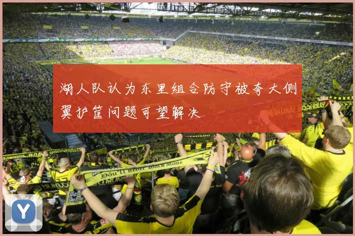 湖人队认为东里组合防守被夸大侧翼护筐问题可望解决