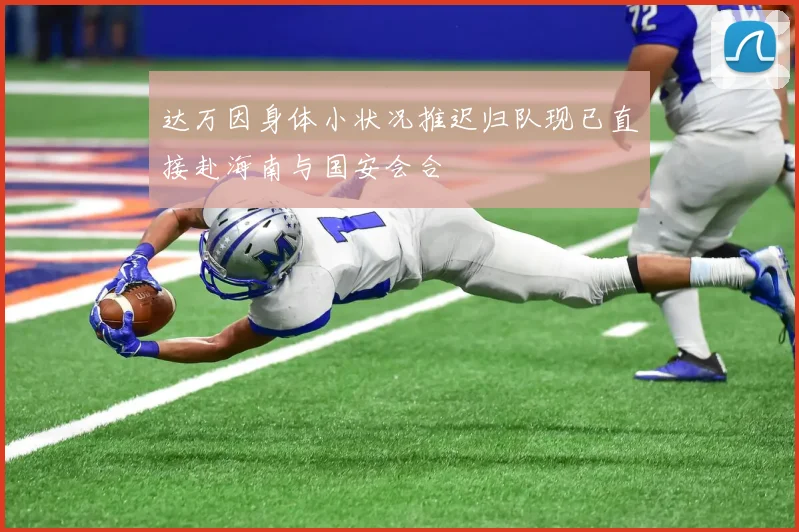 达万因身体小状况推迟归队现已直接赴海南与国安会合