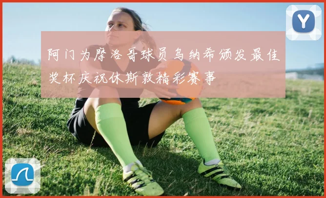 阿门为摩洛哥球员乌纳希颁发最佳奖杯庆祝休斯敦精彩赛事