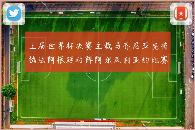 上届世界杯决赛主裁马齐尼亚克将执法阿根廷对阵阿尔及利亚的比赛