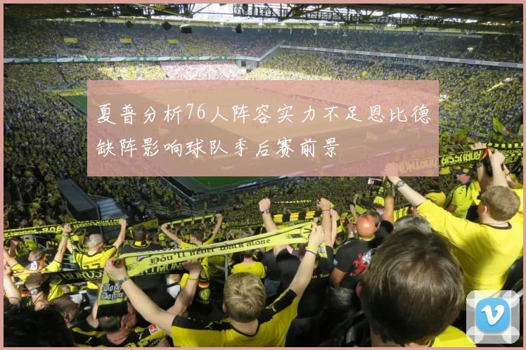 夏普分析76人阵容实力不足恩比德缺阵影响球队季后赛前景