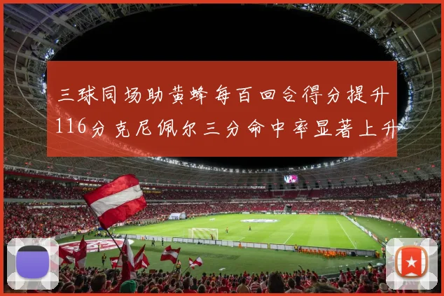 三球同场助黄蜂每百回合得分提升116分克尼佩尔三分命中率显著上升近10