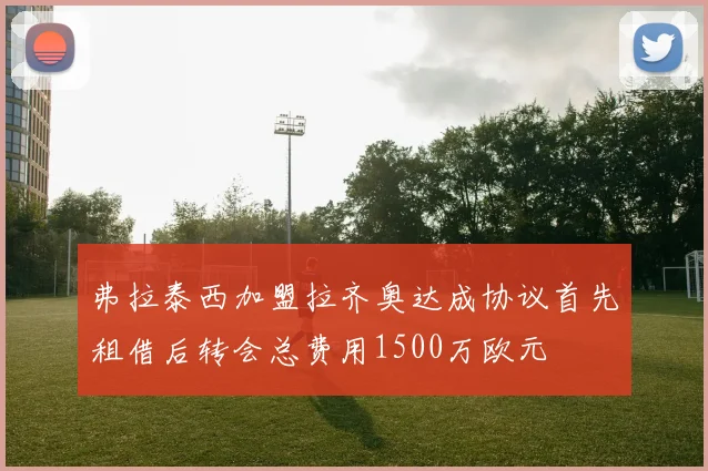 弗拉泰西加盟拉齐奥达成协议首先租借后转会总费用1500万欧元