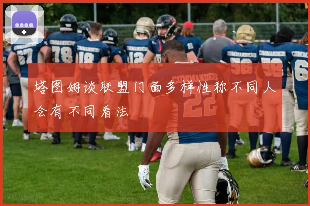 塔图姆谈联盟门面多样性称不同人会有不同看法