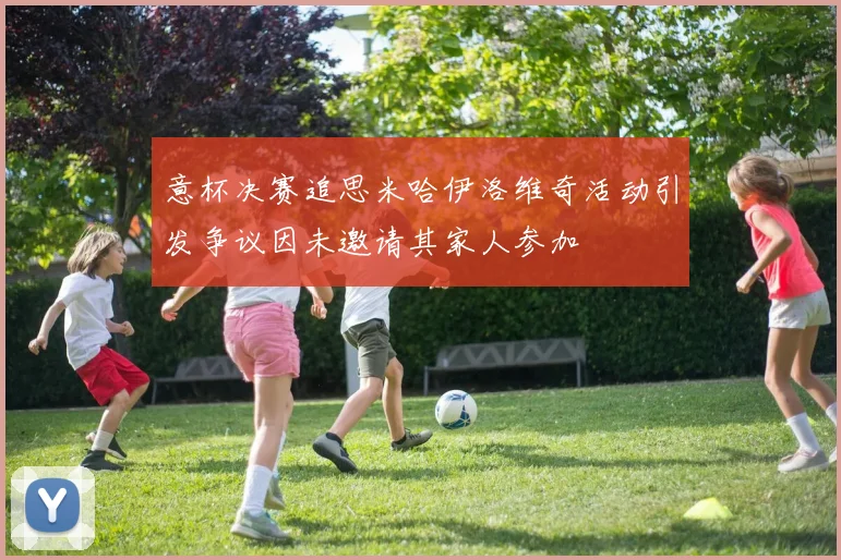 意杯决赛追思米哈伊洛维奇活动引发争议因未邀请其家人参加