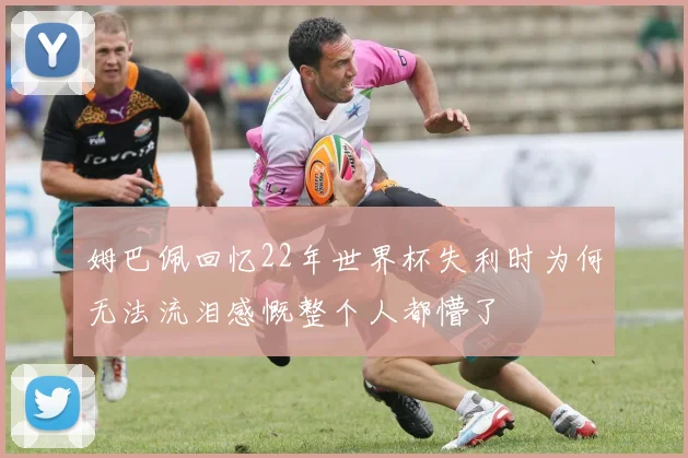 姆巴佩回忆22年世界杯失利时为何无法流泪感慨整个人都懵了