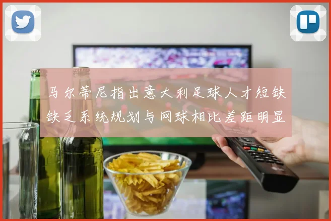 马尔蒂尼指出意大利足球人才短缺缺乏系统规划与网球相比差距明显