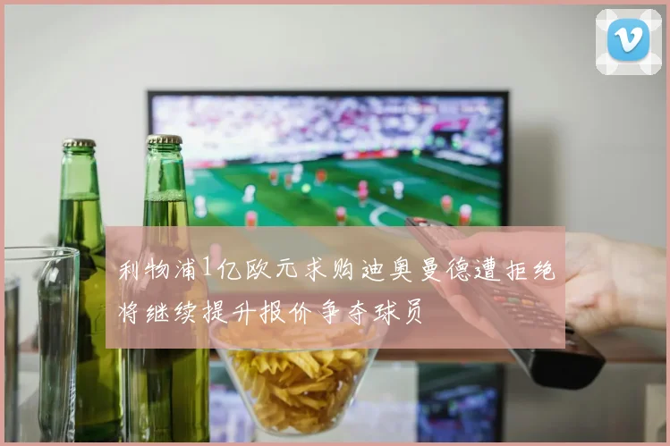 利物浦1亿欧元求购迪奥曼德遭拒绝将继续提升报价争夺球员