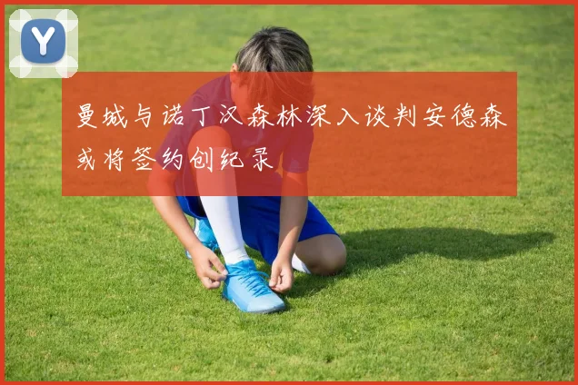 曼城与诺丁汉森林深入谈判安德森或将签约创纪录