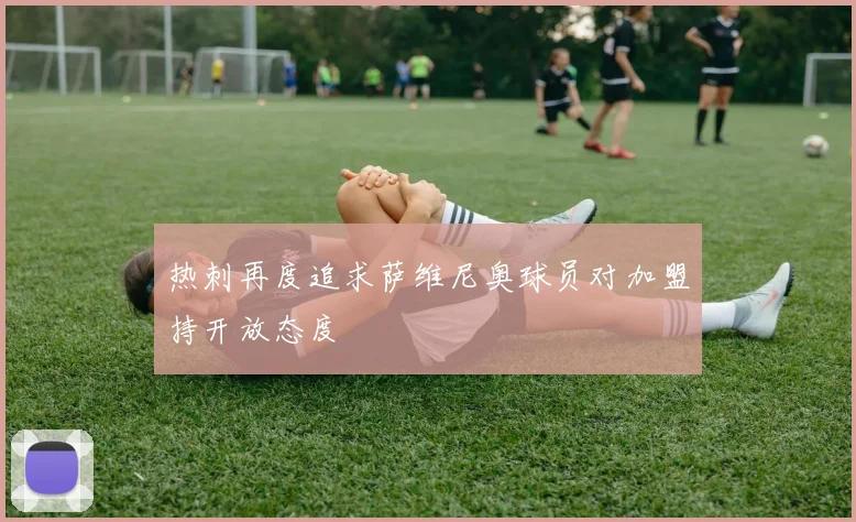 热刺再度追求萨维尼奥球员对加盟持开放态度