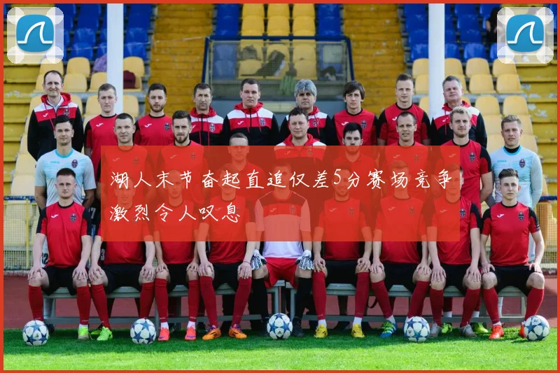 湖人末节奋起直追仅差5分赛场竞争激烈令人叹息