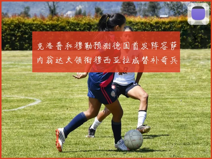 克洛普和穆勒预测德国首发阵容萨内翁达夫领衔穆西亚拉成替补奇兵
