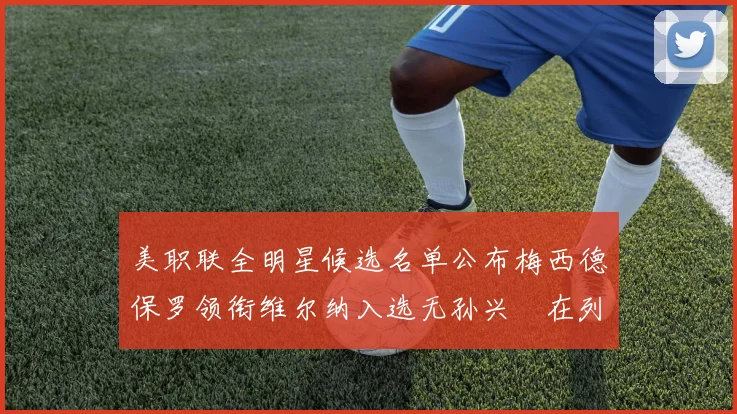 美职联全明星候选名单公布梅西德保罗领衔维尔纳入选无孙兴慜在列