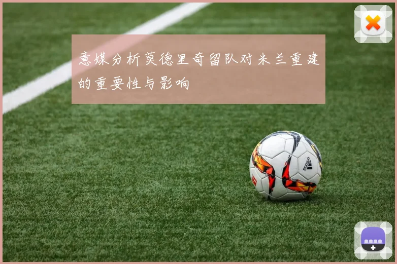 意媒分析莫德里奇留队对米兰重建的重要性与影响