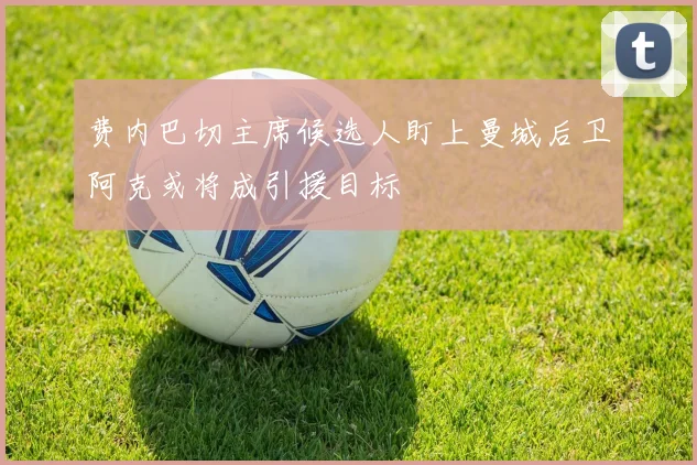 费内巴切主席候选人盯上曼城后卫阿克或将成引援目标